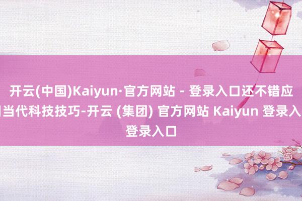   开云(中国)Kaiyun·官方网站 - 登录入口还不错应用当代科技技巧-开云 (集团) 官方网站 Kaiyun 登录入口