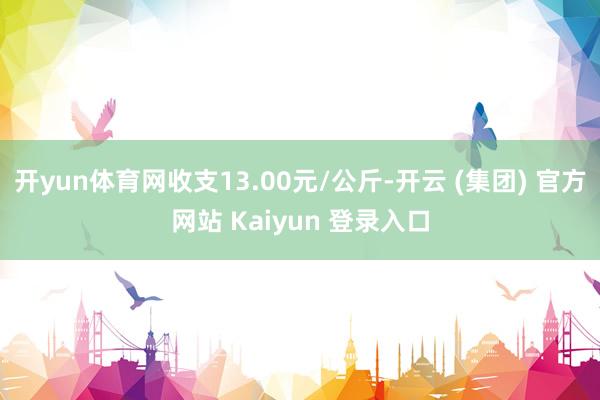   开yun体育网收支13.00元/公斤-开云 (集团) 官方网站 Kaiyun 登录入口