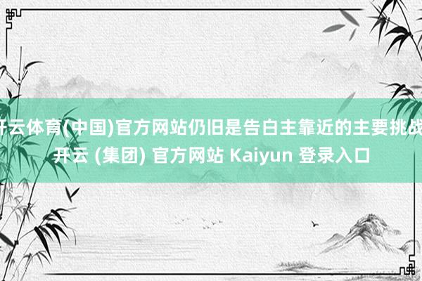   开云体育(中国)官方网站仍旧是告白主靠近的主要挑战-开云 (集团) 官方网站 Kaiyun 登录入口