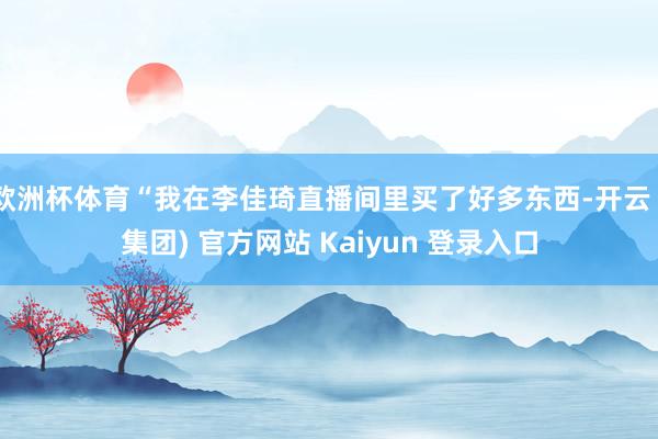   欧洲杯体育“我在李佳琦直播间里买了好多东西-开云 (集团) 官方网站 Kaiyun 登录入口