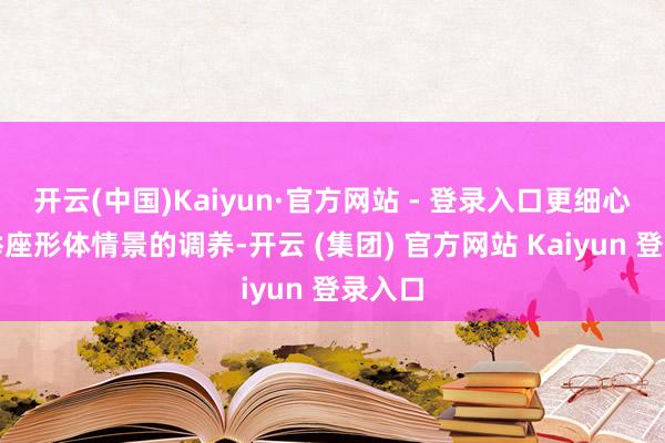   开云(中国)Kaiyun·官方网站 - 登录入口更细心患者举座形体情景的调养-开云 (集团) 官方网站 Kaiyun 登录入口