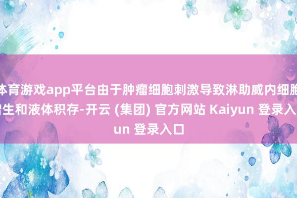   体育游戏app平台由于肿瘤细胞刺激导致淋助威内细胞增生和液体积存-开云 (集团) 官方网站 Kaiyun 登录入口