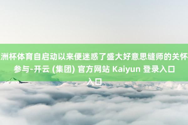   欧洲杯体育自启动以来便迷惑了盛大好意思缝师的关怀和参与-开云 (集团) 官方网站 Kaiyun 登录入口