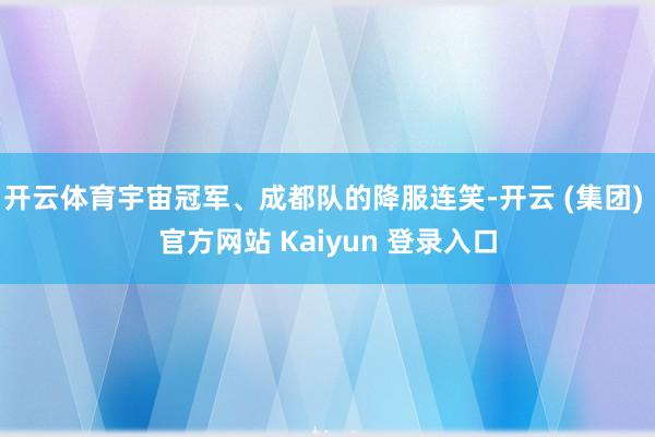   开云体育宇宙冠军、成都队的降服连笑-开云 (集团) 官方网站 Kaiyun 登录入口