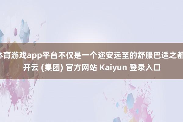   体育游戏app平台不仅是一个迩安远至的舒服巴适之都-开云 (集团) 官方网站 Kaiyun 登录入口