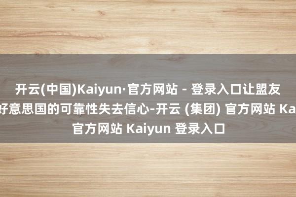   开云(中国)Kaiyun·官方网站 - 登录入口让盟友和敌手同期对好意思国的可靠性失去信心-开云 (集团) 官方网站 Kaiyun 登录入口