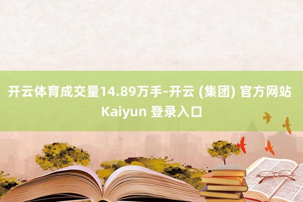   开云体育成交量14.89万手-开云 (集团) 官方网站 Kaiyun 登录入口