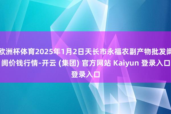   欧洲杯体育2025年1月2日天长市永福农副产物批发阛阓价钱行情-开云 (集团) 官方网站 Kaiyun 登录入口