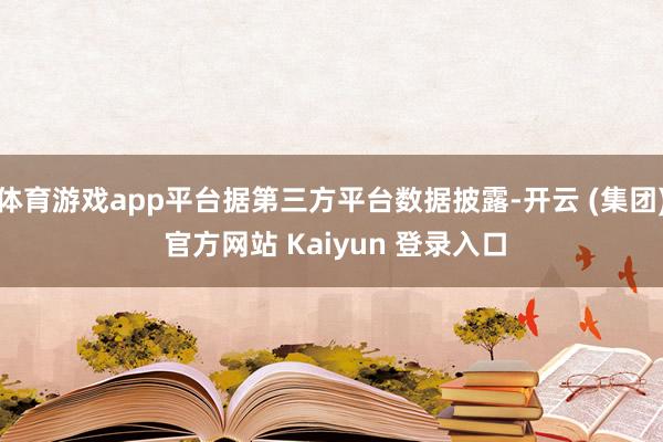   体育游戏app平台据第三方平台数据披露-开云 (集团) 官方网站 Kaiyun 登录入口