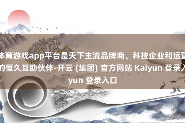   体育游戏app平台是天下主流品牌商、科技企业和运营商的恒久互助伙伴-开云 (集团) 官方网站 Kaiyun 登录入口