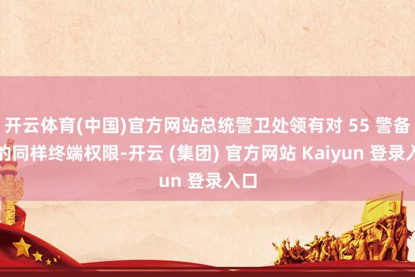   开云体育(中国)官方网站总统警卫处领有对 55 警备团的同样终端权限-开云 (集团) 官方网站 Kaiyun 登录入口