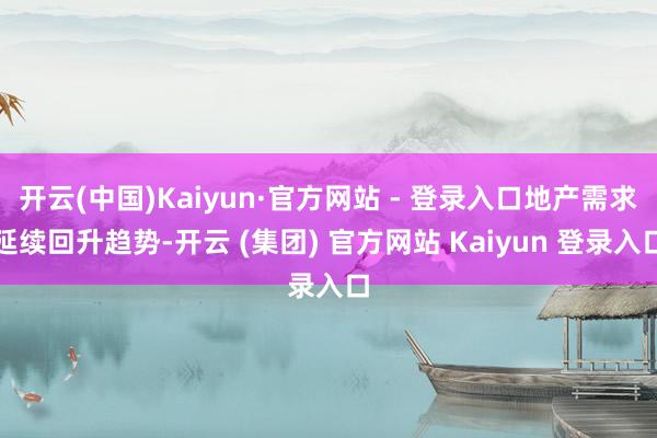   开云(中国)Kaiyun·官方网站 - 登录入口地产需求延续回升趋势-开云 (集团) 官方网站 Kaiyun 登录入口