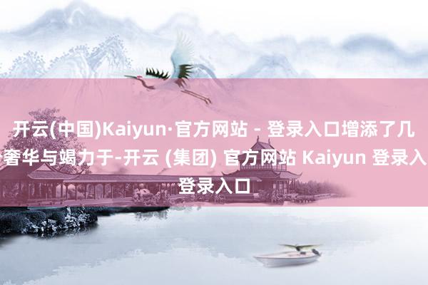   开云(中国)Kaiyun·官方网站 - 登录入口增添了几分奢华与竭力于-开云 (集团) 官方网站 Kaiyun 登录入口