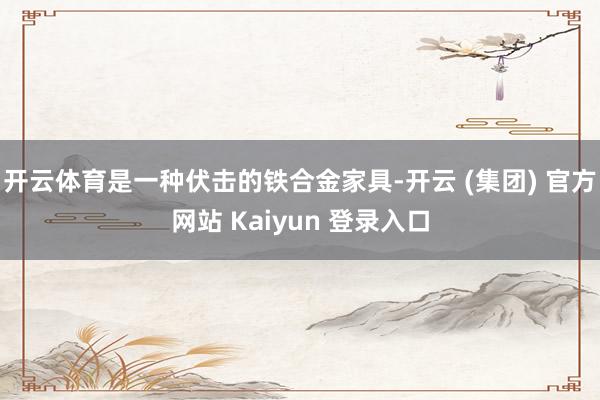   开云体育是一种伏击的铁合金家具-开云 (集团) 官方网站 Kaiyun 登录入口