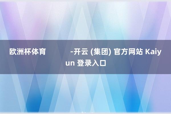   欧洲杯体育            -开云 (集团) 官方网站 Kaiyun 登录入口