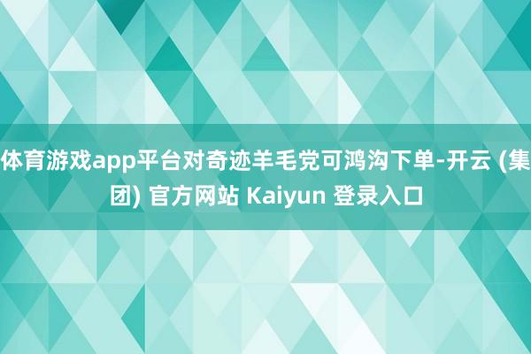   体育游戏app平台对奇迹羊毛党可鸿沟下单-开云 (集团) 官方网站 Kaiyun 登录入口