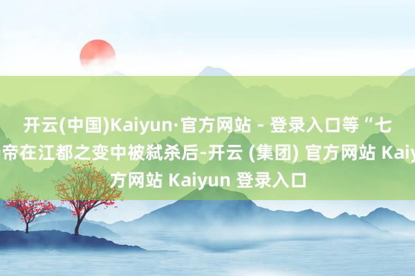   开云(中国)Kaiyun·官方网站 - 登录入口等“七贵”得知隋炀帝在江都之变中被弑杀后-开云 (集团) 官方网站 Kaiyun 登录入口