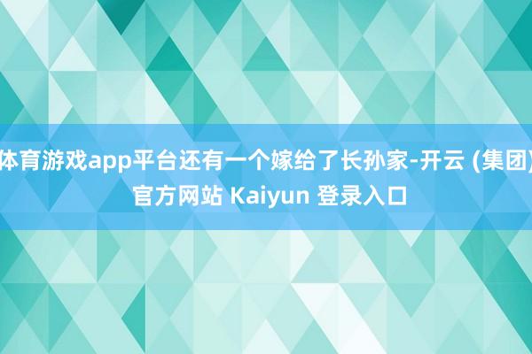   体育游戏app平台还有一个嫁给了长孙家-开云 (集团) 官方网站 Kaiyun 登录入口