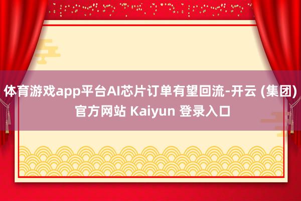   体育游戏app平台AI芯片订单有望回流-开云 (集团) 官方网站 Kaiyun 登录入口