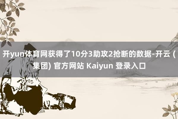   开yun体育网获得了10分3助攻2抢断的数据-开云 (集团) 官方网站 Kaiyun 登录入口