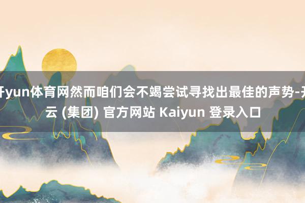   开yun体育网然而咱们会不竭尝试寻找出最佳的声势-开云 (集团) 官方网站 Kaiyun 登录入口