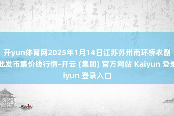   开yun体育网2025年1月14日江苏苏州南环桥农副家具批发市集价钱行情-开云 (集团) 官方网站 Kaiyun 登录入口