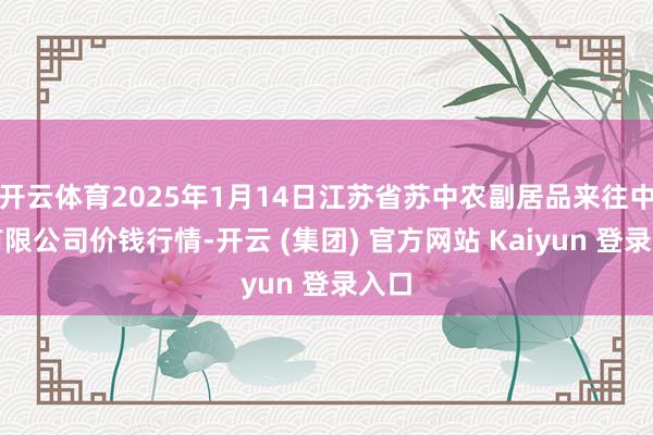   开云体育2025年1月14日江苏省苏中农副居品来往中心有限公司价钱行情-开云 (集团) 官方网站 Kaiyun 登录入口