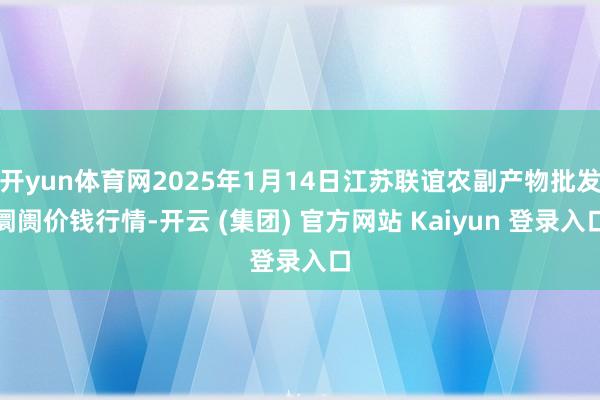   开yun体育网2025年1月14日江苏联谊农副产物批发阛阓价钱行情-开云 (集团) 官方网站 Kaiyun 登录入口