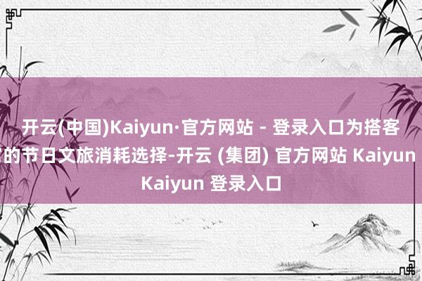   开云(中国)Kaiyun·官方网站 - 登录入口为搭客带来丰富的节日文旅消耗选择-开云 (集团) 官方网站 Kaiyun 登录入口