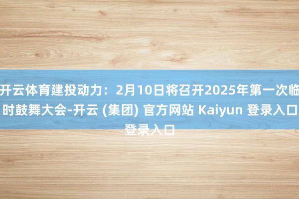   开云体育建投动力：2月10日将召开2025年第一次临时鼓舞大会-开云 (集团) 官方网站 Kaiyun 登录入口