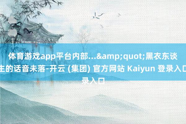   体育游戏app平台内部...&quot;黑衣东谈主的话音未落-开云 (集团) 官方网站 Kaiyun 登录入口