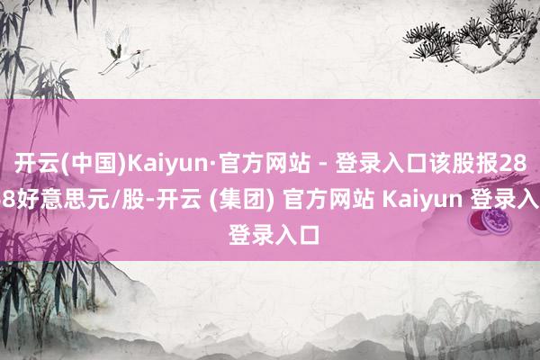   开云(中国)Kaiyun·官方网站 - 登录入口该股报28.68好意思元/股-开云 (集团) 官方网站 Kaiyun 登录入口