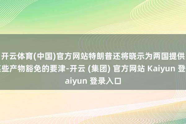   开云体育(中国)官方网站　　特朗普还将晓示为两国提供寻求某些产物豁免的要津-开云 (集团) 官方网站 Kaiyun 登录入口