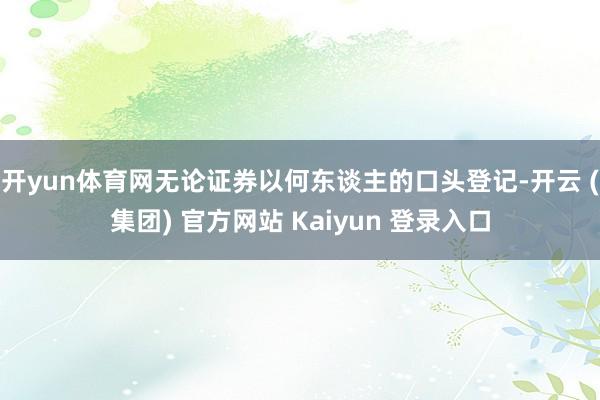   开yun体育网无论证券以何东谈主的口头登记-开云 (集团) 官方网站 Kaiyun 登录入口