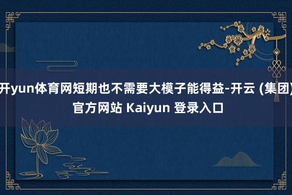   开yun体育网短期也不需要大模子能得益-开云 (集团) 官方网站 Kaiyun 登录入口