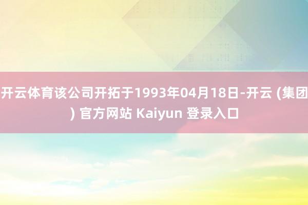   开云体育该公司开拓于1993年04月18日-开云 (集团) 官方网站 Kaiyun 登录入口