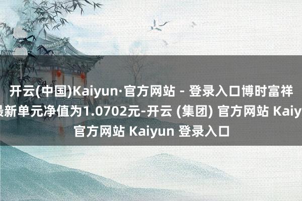   开云(中国)Kaiyun·官方网站 - 登录入口博时富祥纯债债券A最新单元净值为1.0702元-开云 (集团) 官方网站 Kaiyun 登录入口