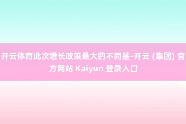   开云体育此次增长政策最大的不同是-开云 (集团) 官方网站 Kaiyun 登录入口