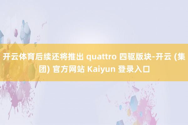   开云体育后续还将推出 quattro 四驱版块-开云 (集团) 官方网站 Kaiyun 登录入口