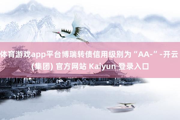   体育游戏app平台博瑞转债信用级别为“AA-”-开云 (集团) 官方网站 Kaiyun 登录入口