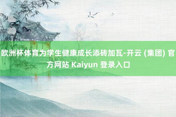   欧洲杯体育为学生健康成长添砖加瓦-开云 (集团) 官方网站 Kaiyun 登录入口