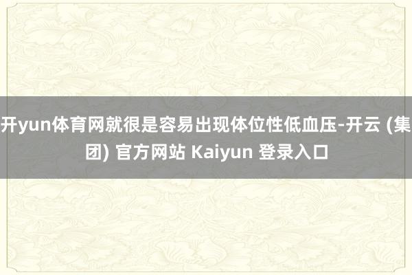   开yun体育网就很是容易出现体位性低血压-开云 (集团) 官方网站 Kaiyun 登录入口