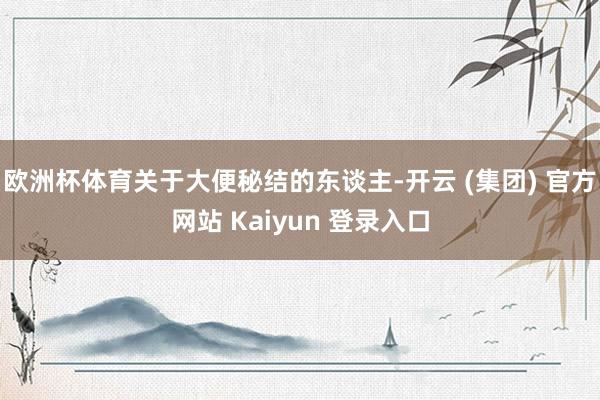   欧洲杯体育关于大便秘结的东谈主-开云 (集团) 官方网站 Kaiyun 登录入口