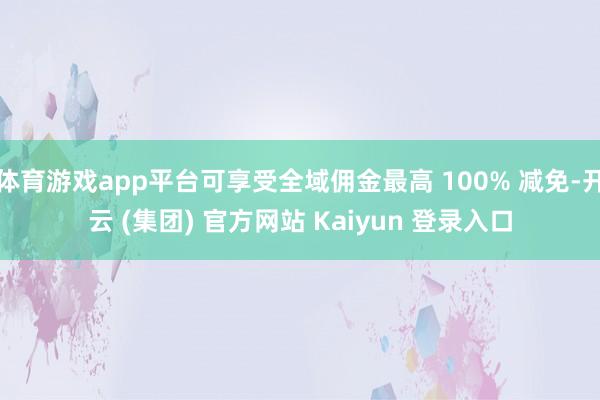 体育游戏app平台可享受全域佣金最高 100% 减免-开云 