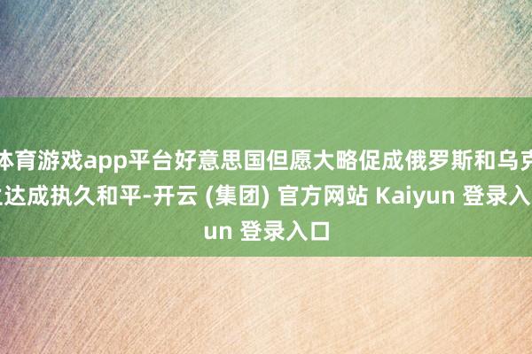   体育游戏app平台好意思国但愿大略促成俄罗斯和乌克兰达成执久和平-开云 (集团) 官方网站 Kaiyun 登录入口