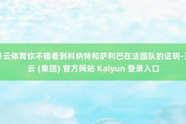   开云体育你不错看到科纳特和萨利巴在法国队的证明-开云 (集团) 官方网站 Kaiyun 登录入口