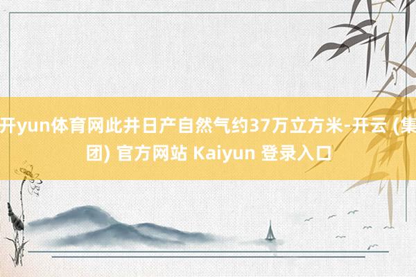   开yun体育网此井日产自然气约37万立方米-开云 (集团) 官方网站 Kaiyun 登录入口
