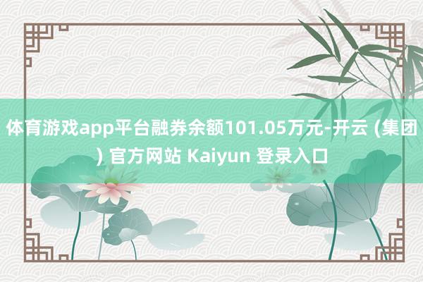   体育游戏app平台融券余额101.05万元-开云 (集团) 官方网站 Kaiyun 登录入口