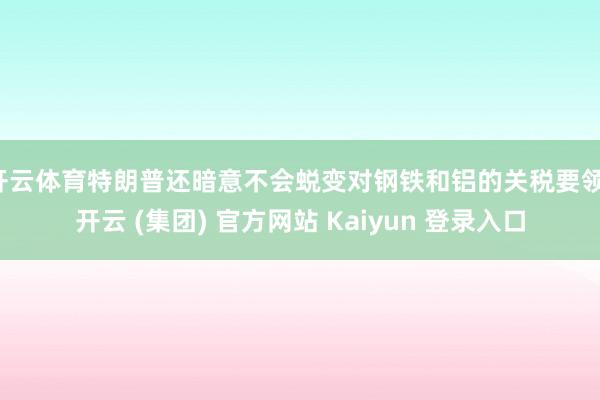   开云体育特朗普还暗意不会蜕变对钢铁和铝的关税要领-开云 (集团) 官方网站 Kaiyun 登录入口
