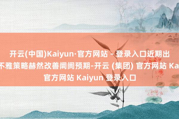  开云(中国)Kaiyun·官方网站 - 登录入口近期出台的一揽子宏不雅策略赫然改善阛阓预期-开云 (集团) 官方网站 Kaiyun 登录入口
